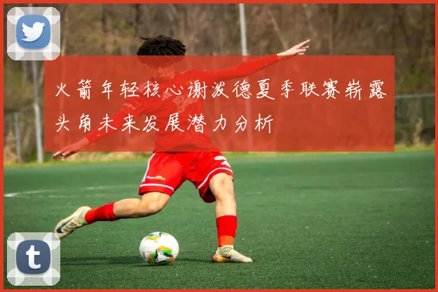 火箭年轻核心谢泼德夏季联赛崭露头角未来发展潜力分析