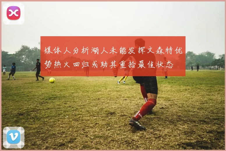 媒体人分析湖人未能发挥文森特优势热火回归或助其重拾最佳状态