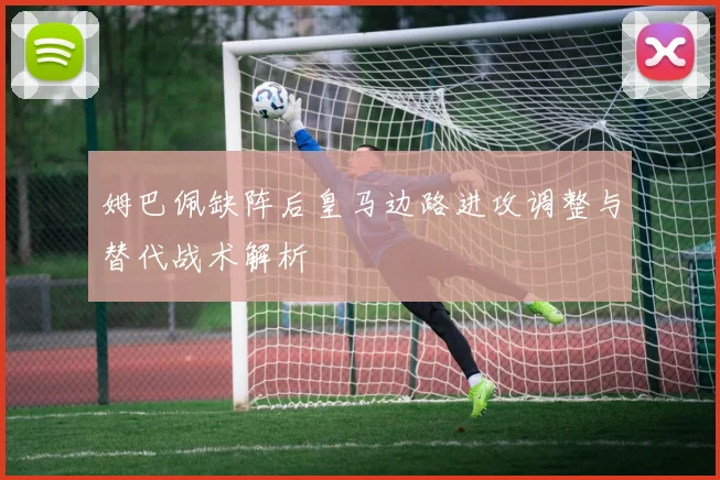 姆巴佩缺阵后皇马边路进攻调整与替代战术解析