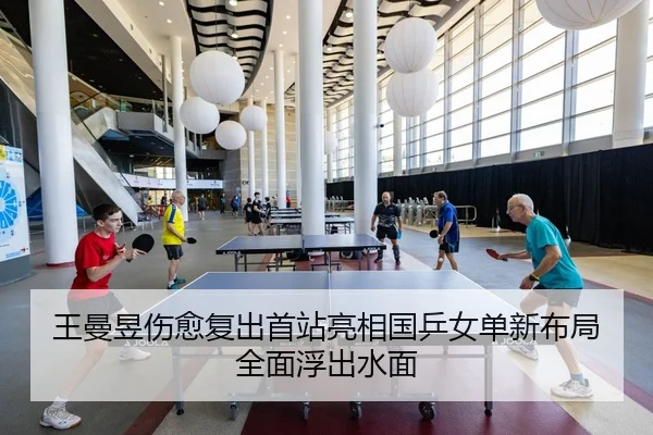 王曼昱伤愈复出首站亮相国乒女单新布局全面浮出水面