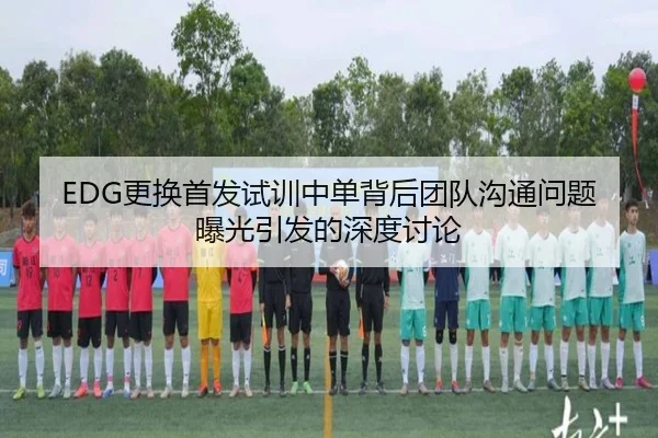 EDG更换首发试训中单背后团队沟通问题曝光引发的深度讨论