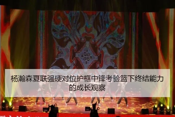 杨瀚森夏联强硬对位护框中锋考验篮下终结能力的成长观察