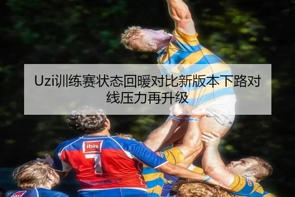 Uzi训练赛状态回暖对比新版本下路对线压力再升级