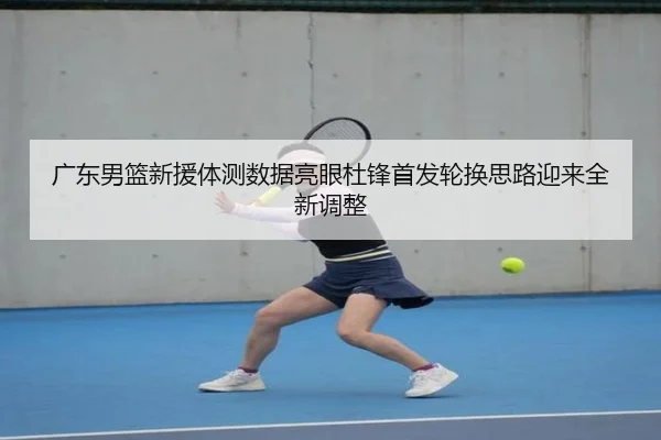 广东男篮新援体测数据亮眼杜锋首发轮换思路迎来全新调整