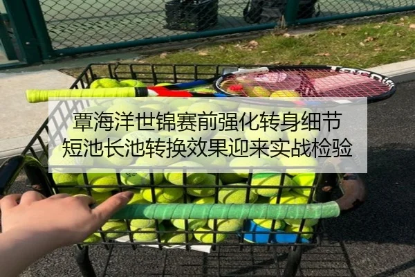 覃海洋世锦赛前强化转身细节 短池长池转换效果迎来实战检验